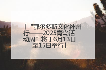 “鄂尔多斯文化神州行——2025青岛活动周”将于6月13日至15日举行