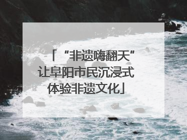 “非遗嗨翻天”让阜阳市民沉浸式体验非遗文化