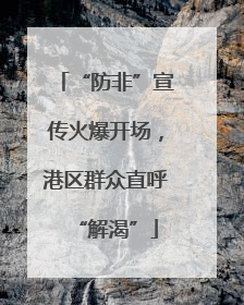 “防非”宣传火爆开场，港区群众直呼“解渴”