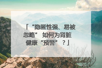 “隐匿性强、易被忽略” 如何为肾脏健康“预警”？