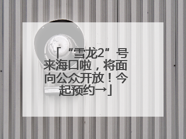 “雪龙2”号来海口啦，将面向公众开放！今起预约→