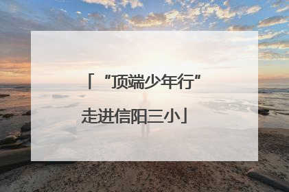“顶端少年行”走进信阳三小