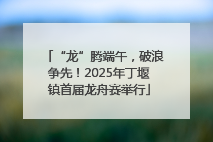 “龙”腾端午，破浪争先！2025年丁堰镇首届龙舟赛举行