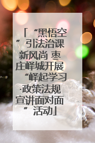 “黑悟空”引法治课新风尚 枣庄峄城开展“峄起学习·政策法规宣讲面对面”活动