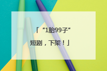 “1胎99子”短剧，下架！