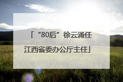 “80后”徐云涌任江西省委办公厅主任
