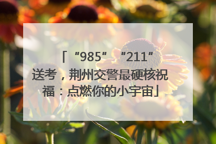 “985”“211”送考，荆州交警最硬核祝福：点燃你的小宇宙