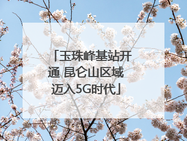 玉珠峰基站开通 昆仑山区域迈入5G时代