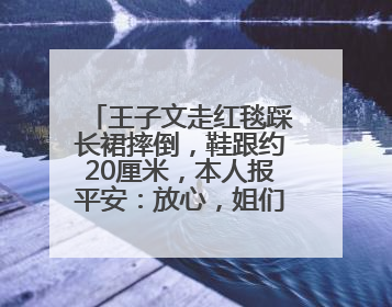 王子文走红毯踩长裙摔倒，鞋跟约20厘米，本人报平安：放心，姐们儿练过