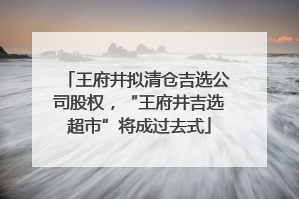 王府井拟清仓吉选公司股权，“王府井吉选超市”将成过去式