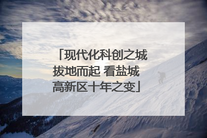 现代化科创之城拔地而起 看盐城高新区十年之变