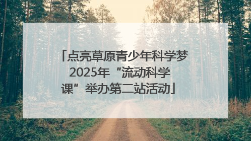 点亮草原青少年科学梦 2025年“流动科学课”举办第二站活动