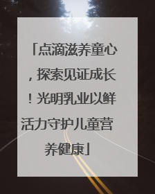 点滴滋养童心，探索见证成长！光明乳业以鲜活力守护儿童营养健康