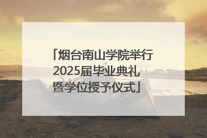 烟台南山学院举行2025届毕业典礼暨学位授予仪式