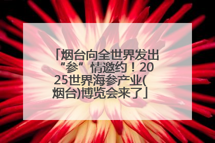 烟台向全世界发出“参”情邀约！2025世界海参产业(烟台)博览会来了