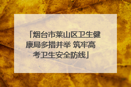 烟台市莱山区卫生健康局多措并举 筑牢高考卫生安全防线