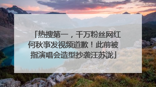 热搜第一，千万粉丝网红何秋亊发视频道歉！此前被指演唱会造型抄袭汪苏泷