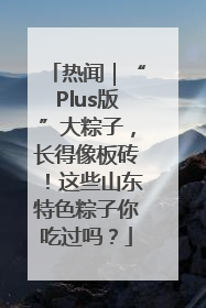 热闻｜“Plus版”大粽子，长得像板砖！这些山东特色粽子你吃过吗？