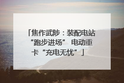 焦作武陟：装配电站“跑步进场” 电动重卡“充电无忧”