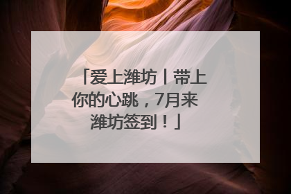 爱上潍坊丨带上你的心跳，7月来潍坊签到！