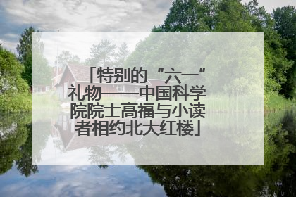 特别的“六一”礼物——中国科学院院士高福与小读者相约北大红楼