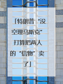 特朗普“没空理马斯克” 打算把两人的“信物”卖了