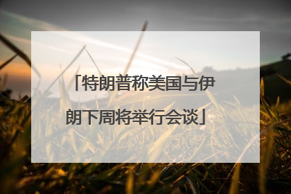 特朗普称美国与伊朗下周将举行会谈