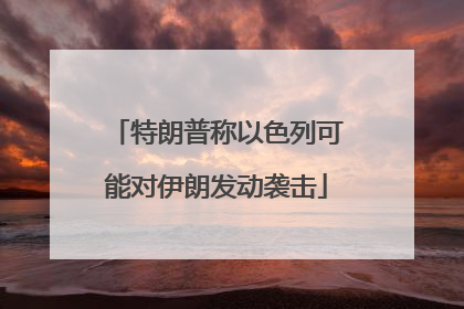特朗普称以色列可能对伊朗发动袭击