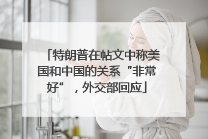 特朗普在帖文中称美国和中国的关系“非常好”，外交部回应