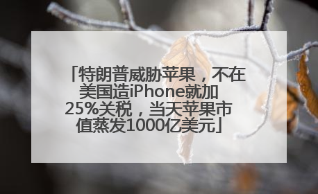 特朗普威胁苹果，不在美国造iPhone就加25%关税，当天苹果市值蒸发1000亿美元