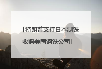 特朗普支持日本制铁收购美国钢铁公司