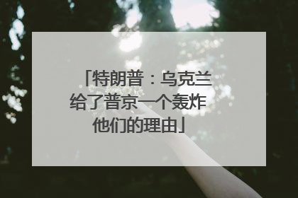 特朗普：乌克兰给了普京一个轰炸他们的理由