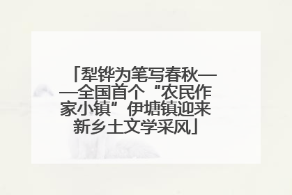 犁铧为笔写春秋——全国首个“农民作家小镇”伊塘镇迎来新乡土文学采风