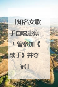 知名女歌手自曝患癌！曾参加《歌手》并夺冠