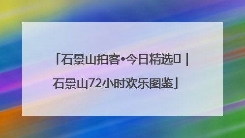 石景山拍客•今日精选⑲｜石景山72小时欢乐图鉴