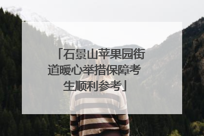 石景山苹果园街道暖心举措保障考生顺利参考