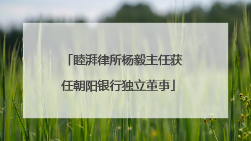 睦湃律所杨毅主任获任朝阳银行独立董事
