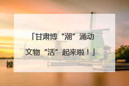 甘肃博“潮”涌动 文物“活”起来啦！