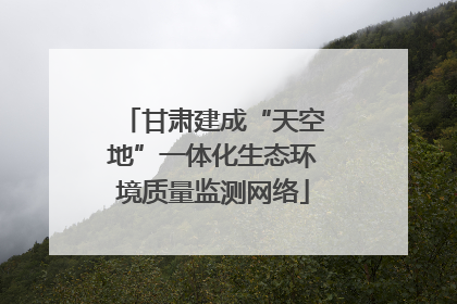 甘肃建成“天空地”一体化生态环境质量监测网络