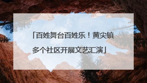 百姓舞台百姓乐！黄尖镇多个社区开展文艺汇演