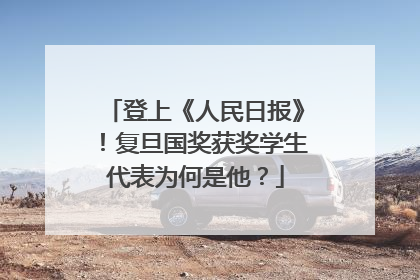 登上《人民日报》！复旦国奖获奖学生代表为何是他？