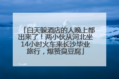 白天躲酒店的人晚上都出来了！两小伙从河北坐14小时火车来长沙毕业旅行，爆赞臭豆腐