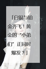 白银与铂金齐飞！黄金的“小弟们”正同时爆发？