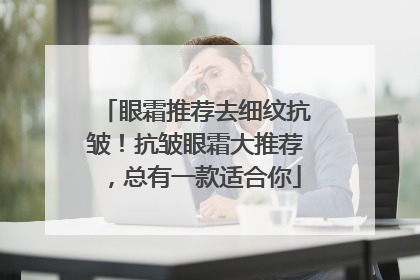 眼霜推荐去细纹抗皱！抗皱眼霜大推荐，总有一款适合你