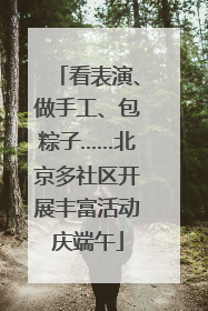 看表演、做手工、包粽子……北京多社区开展丰富活动庆端午