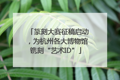 篆刻大赛征稿启动，为杭州各大博物馆镌刻“艺术ID”
