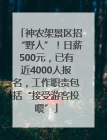 神农架景区招“野人”！日薪500元，已有近4000人报名，工作职责包括“接受游客投喂”