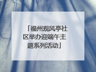 福州观风亭社区举办迎端午主题系列活动