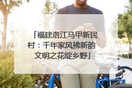 福建洛江马甲新民村：千年家风拂新韵 文明之花绽乡野