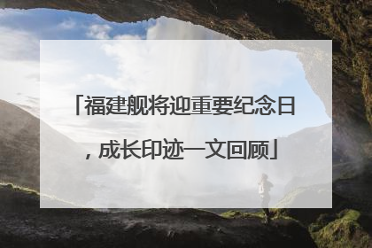 福建舰将迎重要纪念日，成长印迹一文回顾